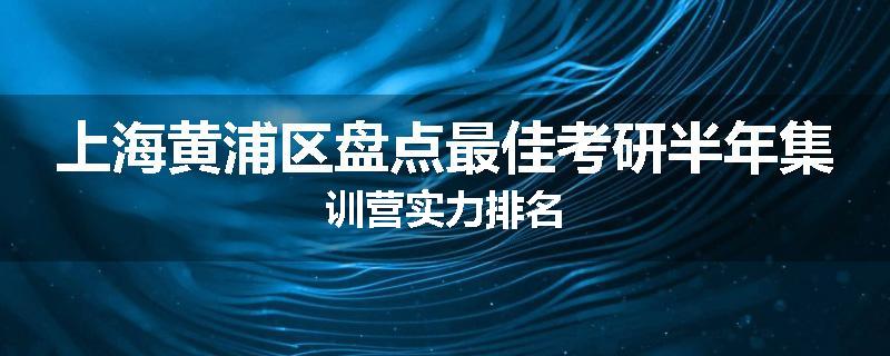 上海黄浦区盘点最佳考研半年集训营实力排名