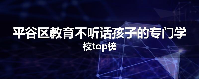 平谷区教育不听话孩子的专门学校top榜