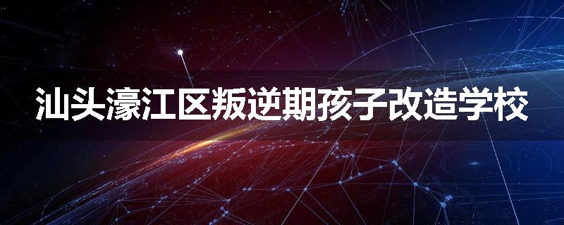 汕头濠江区叛逆期孩子改造学校