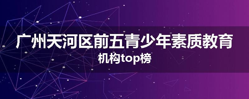 广州天河区前五青少年素质教育机构top榜