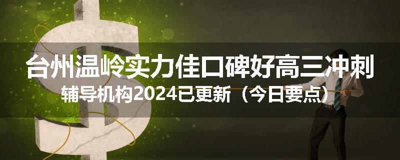 台州温岭实力佳口碑好高三冲刺辅导机构2024已更新（今日要点）