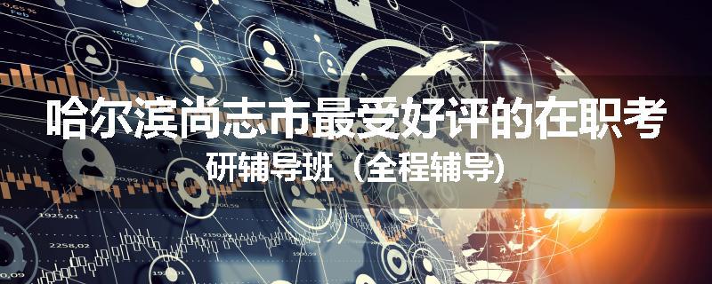 哈尔滨尚志市最受好评的在职考研辅导班（全程辅导)