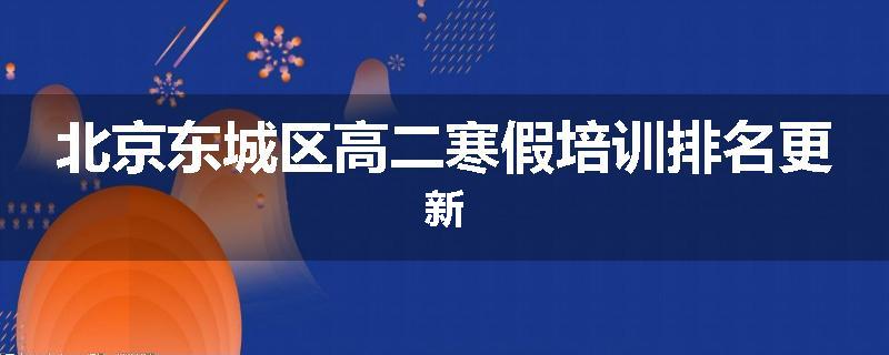 北京东城区高二寒假培训排名更新