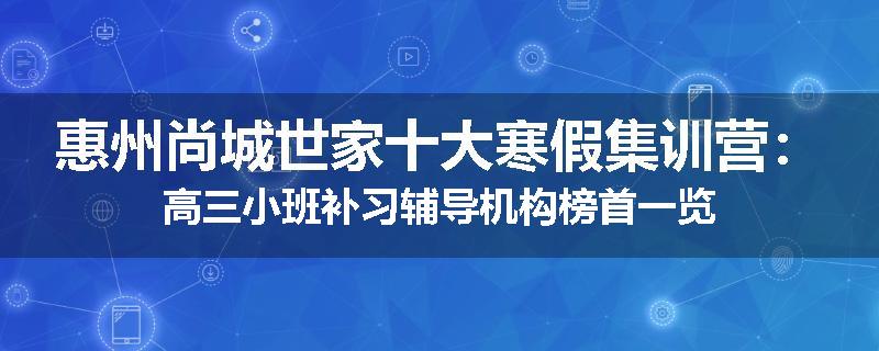 惠州尚城世家十大寒假集训营：高三小班补习辅导机构榜首一览