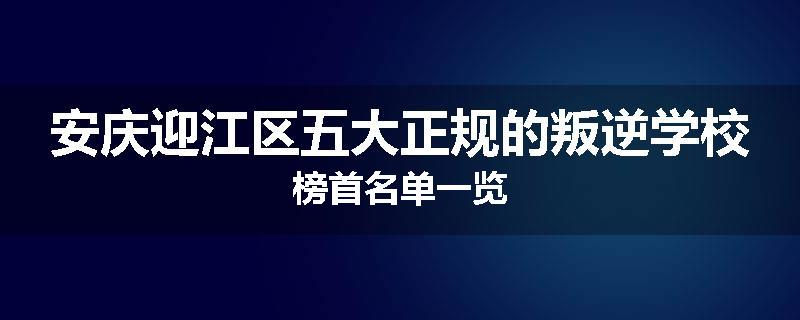 安庆迎江区五大正规的叛逆学校榜首名单一览