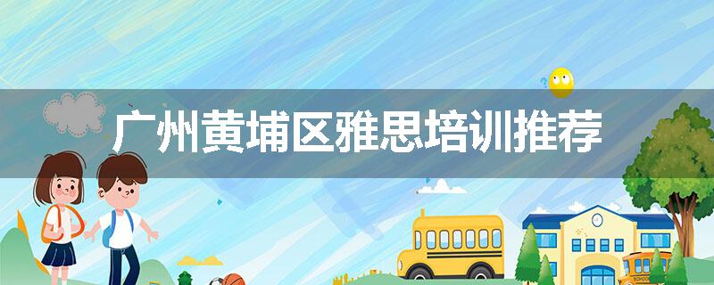广州黄埔区雅思培训推荐