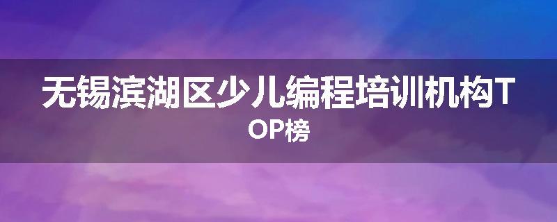 无锡滨湖区少儿编程培训机构TOP榜