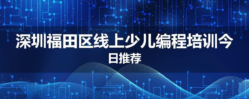 深圳福田区线上少儿编程培训今日推荐