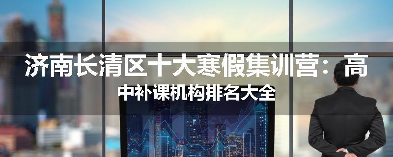 济南长清区十大寒假集训营：高中补课机构排名大全