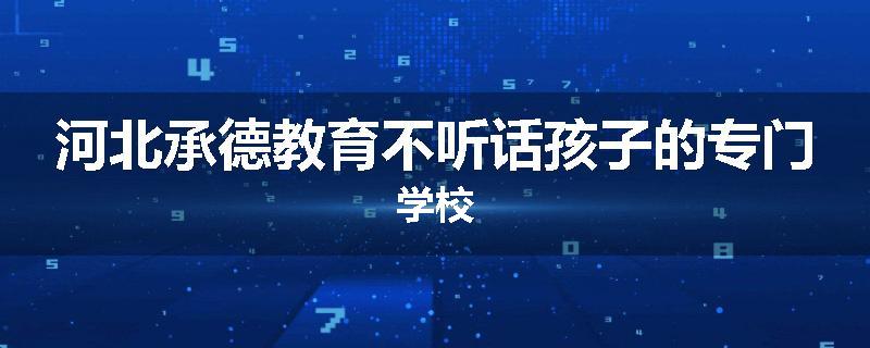 河北承德教育不听话孩子的专门学校