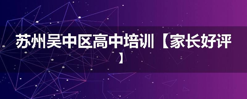 苏州吴中区高中培训【家长好评】