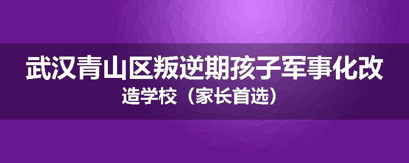 武汉青山区叛逆期孩子军事化改造学校（家长首选）