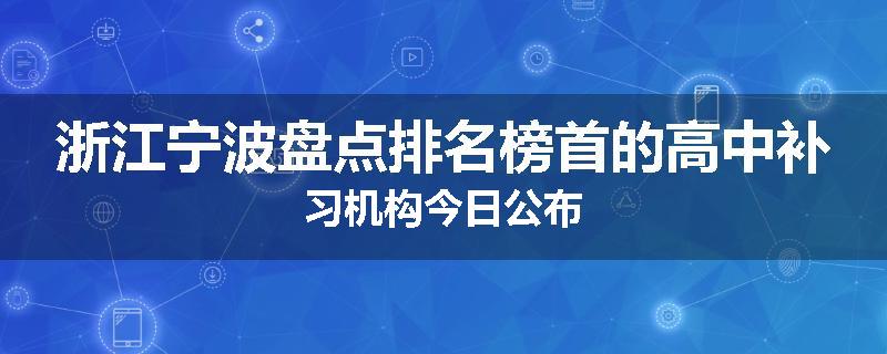 浙江宁波盘点排名榜首的高中补习机构今日公布