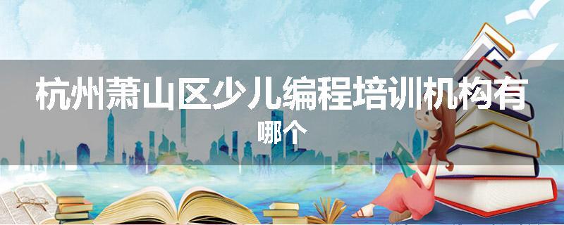 杭州萧山区少儿编程培训机构有哪个