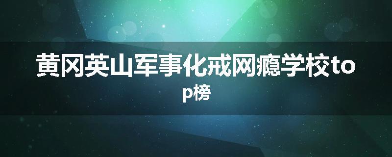 黄冈英山军事化戒网瘾学校top榜