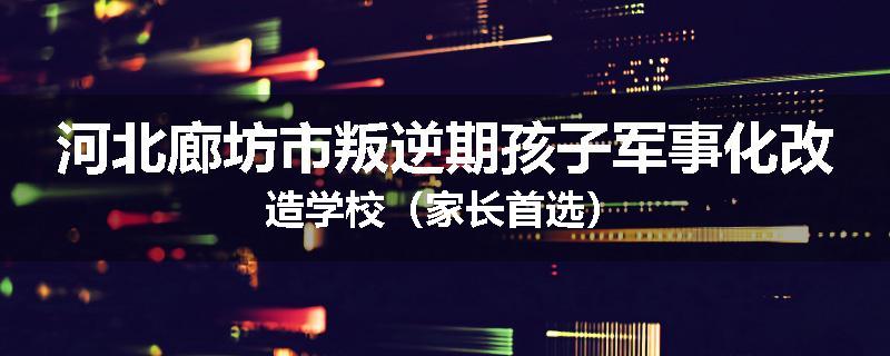 河北廊坊市叛逆期孩子军事化改造学校（家长首选）