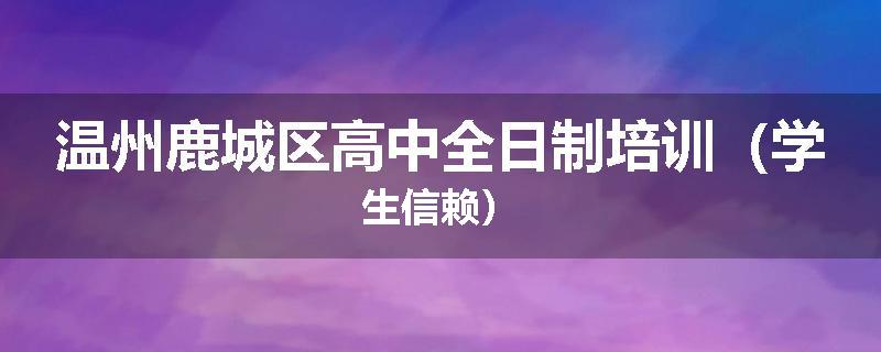温州鹿城区高中全日制培训（学生信赖）