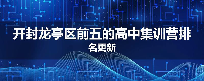 开封龙亭区前五的高中集训营排名更新