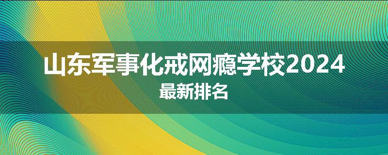 山东军事化戒网瘾学校2024最新排名