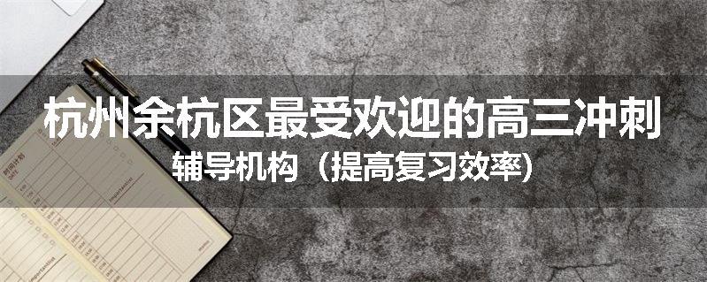 杭州余杭区最受欢迎的高三冲刺辅导机构（提高复习效率)