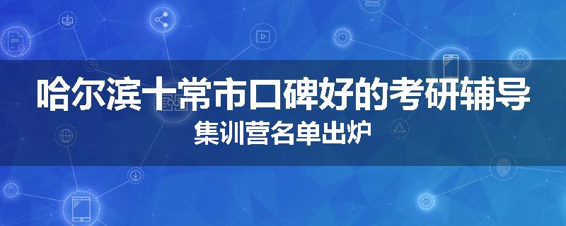 哈尔滨十常市口碑好的考研辅导集训营名单出炉