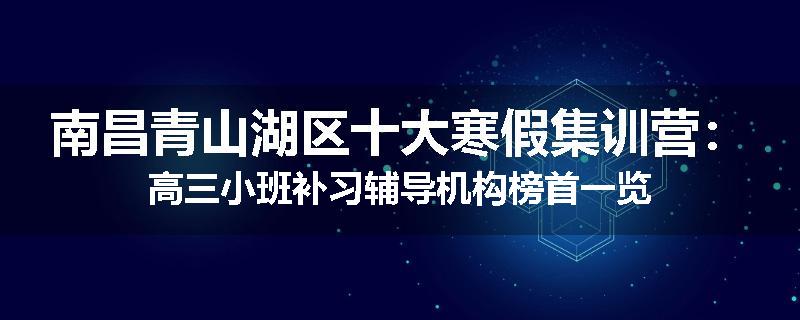 南昌青山湖区十大寒假集训营：高三小班补习辅导机构榜首一览