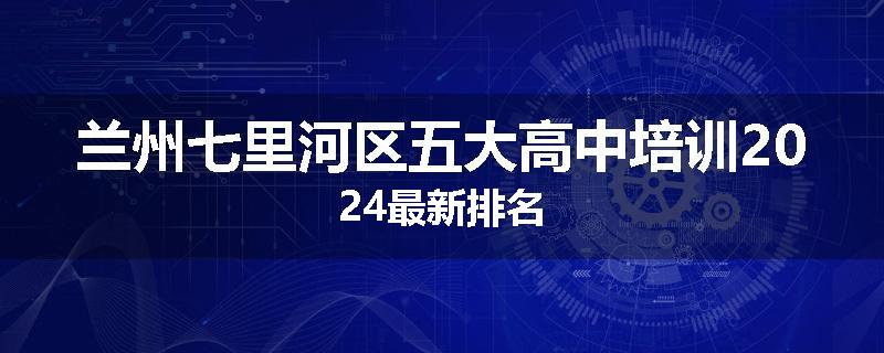 兰州七里河区五大高中培训2024最新排名