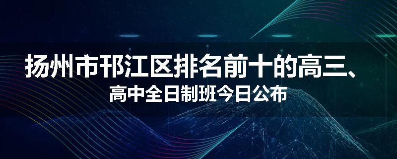 扬州市邗江区排名前十的高三、高中全日制班今日公布