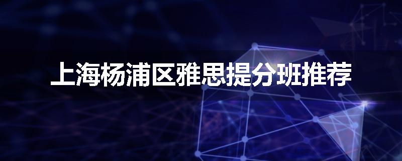 上海杨浦区雅思提分班推荐