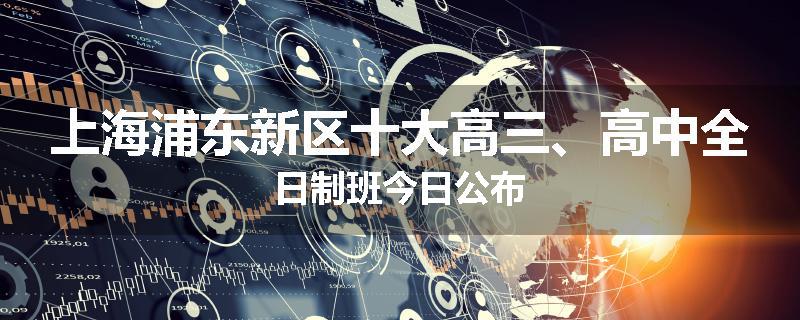 上海浦东新区十大高三、高中全日制班今日公布