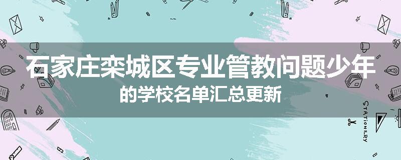 石家庄栾城区专业管教问题少年的学校名单汇总更新