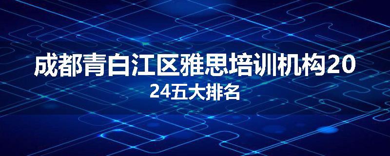 成都青白江区雅思培训机构2024五大排名