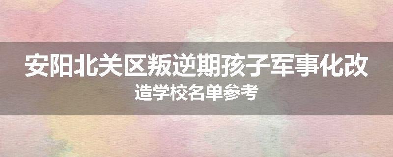 安阳北关区叛逆期孩子军事化改造学校名单参考