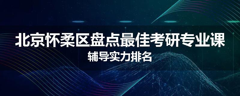 北京怀柔区盘点最佳考研专业课辅导实力排名