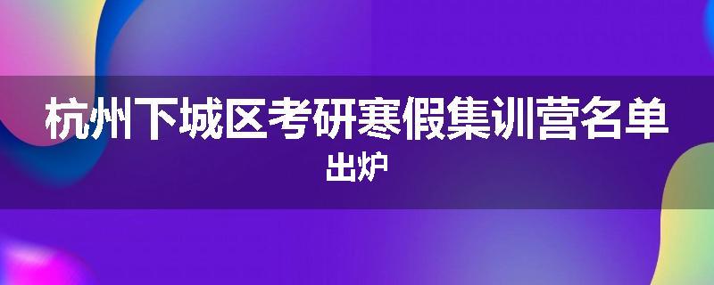 杭州下城区考研寒假集训营名单出炉