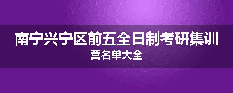 南宁兴宁区前五全日制考研集训营名单大全