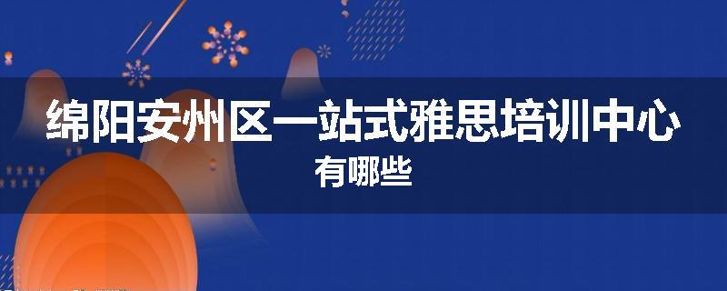 绵阳安州区一站式雅思培训中心有哪些