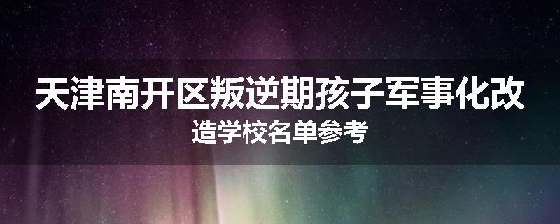 天津南开区叛逆期孩子军事化改造学校名单参考