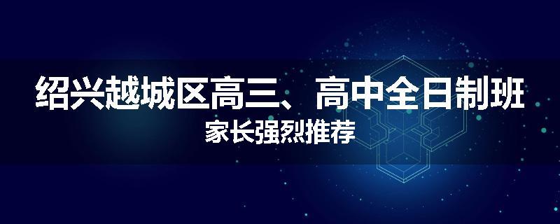 绍兴越城区高三、高中全日制班家长强烈推荐
