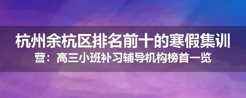 杭州余杭区排名前十的寒假集训营：高三小班补习辅导机构榜首一览