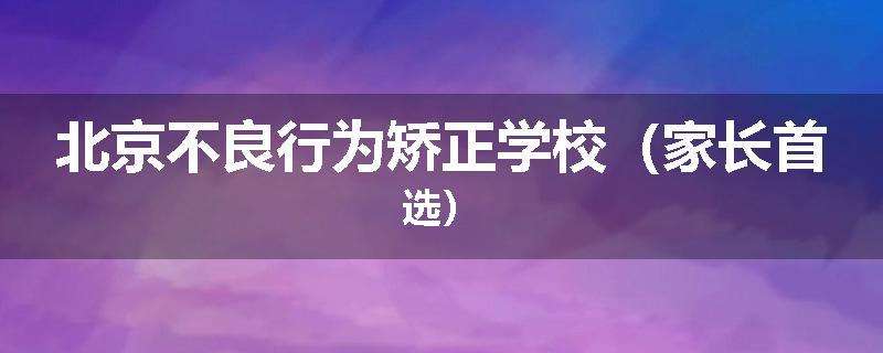 北京不良行为矫正学校（家长首选）