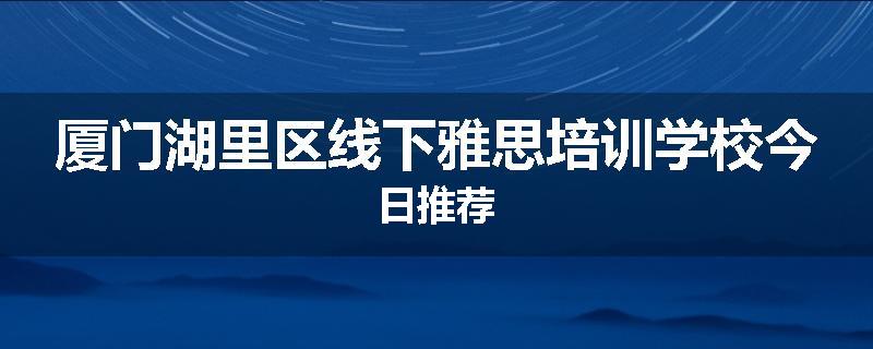厦门湖里区线下雅思培训学校今日推荐