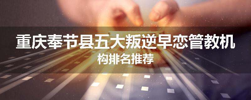 重庆奉节县五大叛逆早恋管教机构排名推荐