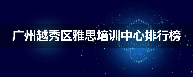 广州越秀区雅思培训中心排行榜