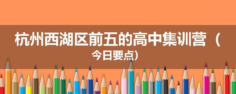 杭州西湖区前五的高中集训营（今日要点）