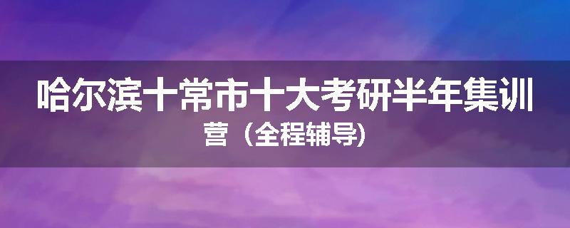 哈尔滨十常市十大考研半年集训营（全程辅导)