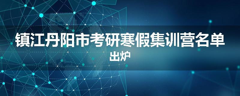 镇江丹阳市考研寒假集训营名单出炉