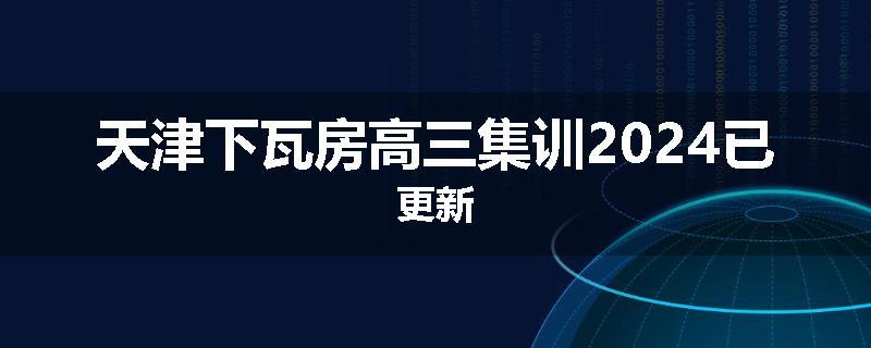 天津下瓦房高三集训2024已更新