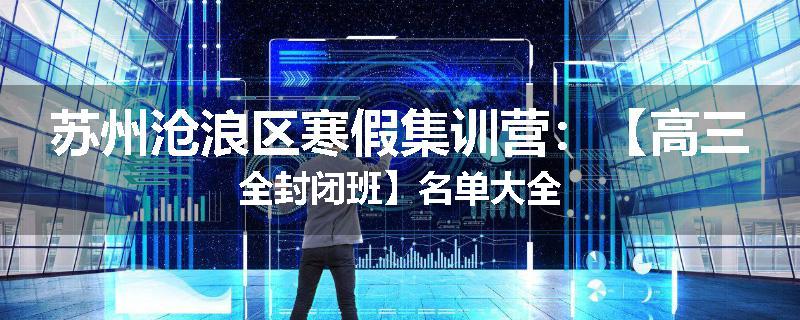 苏州沧浪区寒假集训营：【高三全封闭班】名单大全