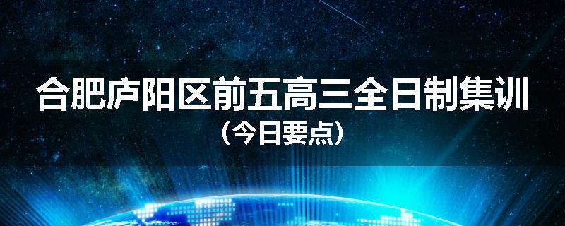 合肥庐阳区前五高三全日制集训（今日要点）
